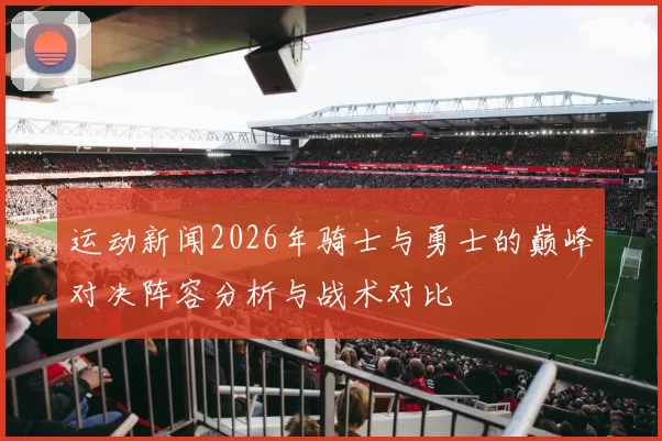 运动新闻2026年骑士与勇士的巅峰对决阵容分析与战术对比