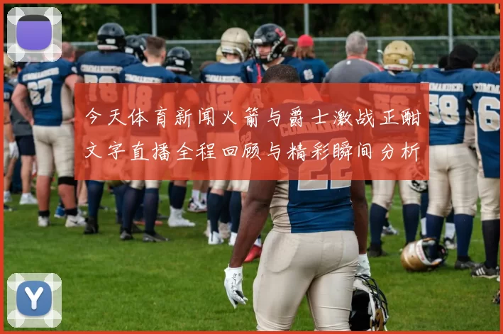 今天体育新闻火箭与爵士激战正酣文字直播全程回顾与精彩瞬间分析